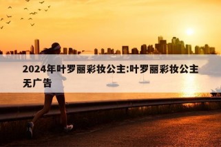 2024年叶罗丽彩妆公主:叶罗丽彩妆公主无广告