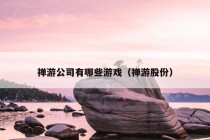 禅游公司有哪些游戏（禅游股份）