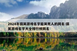 2024年搞笑游戏名字能笑死人的网名:搞笑游戏名字大全排行榜网名