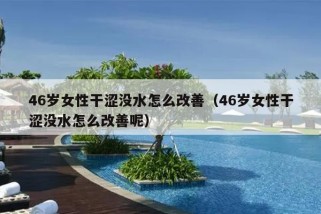 46岁女性干涩没水怎么改善（46岁女性干涩没水怎么改善呢）