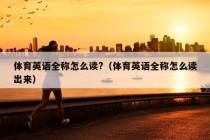 体育英语全称怎么读?（体育英语全称怎么读出来）