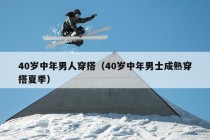 40岁中年男人穿搭（40岁中年男士成熟穿搭夏季）