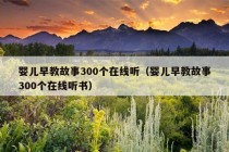 婴儿早教故事300个在线听（婴儿早教故事300个在线听书）