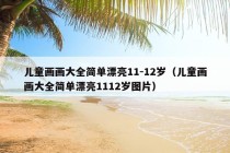 儿童画画大全简单漂亮11-12岁（儿童画画大全简单漂亮1112岁图片）