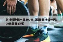 刷视频挣钱一天300元（刷视频挣钱一天300元是真的吗）