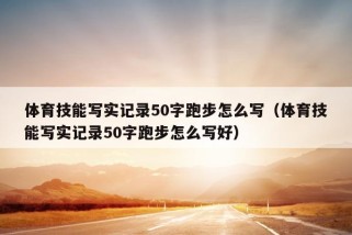 体育技能写实记录50字跑步怎么写（体育技能写实记录50字跑步怎么写好）