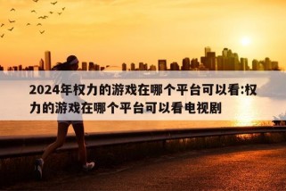 2024年权力的游戏在哪个平台可以看:权力的游戏在哪个平台可以看电视剧