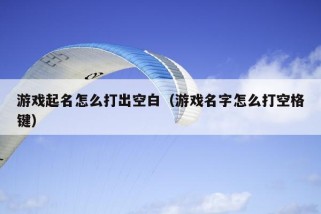 游戏起名怎么打出空白（游戏名字怎么打空格键）