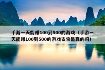 手游一天能赚100到500的游戏（手游一天能赚100到500的游戏支宝是真的吗）