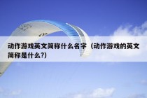 动作游戏英文简称什么名字（动作游戏的英文简称是什么?）