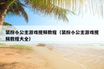 装扮小公主游戏视频教程（装扮小公主游戏视频教程大全）