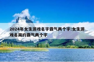 2024年女生游戏名字霸气两个字:女生游戏名简约霸气两个字