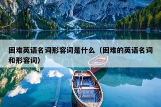 困难英语名词形容词是什么（困难的英语名词和形容词）