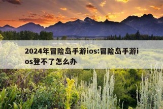 2024年冒险岛手游ios:冒险岛手游ios登不了怎么办