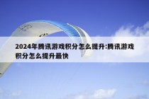 2024年腾讯游戏积分怎么提升:腾讯游戏积分怎么提升最快