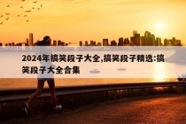 2024年搞笑段子大全,搞笑段子精选:搞笑段子大全合集