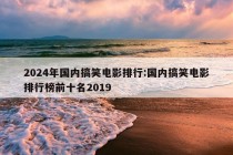 2024年国内搞笑电影排行:国内搞笑电影排行榜前十名2019