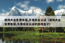 游戏大全免费安装,不用实名认证（游戏大全免费安装,不用实名认证的游戏盒子）