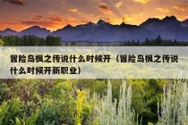 冒险岛枫之传说什么时候开（冒险岛枫之传说什么时候开新职业）