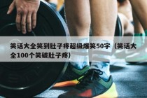 笑话大全笑到肚子疼超级爆笑50字（笑话大全100个笑破肚子疼）