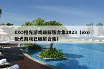 EXO橙光游戏破解版合集2023（exo橙光游戏已破解合集）