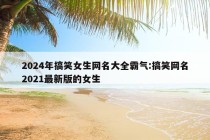 2024年搞笑女生网名大全霸气:搞笑网名2021最新版的女生