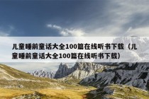 儿童睡前童话大全100篇在线听书下载（儿童睡前童话大全100篇在线听书下载）