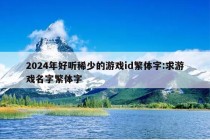 2024年好听稀少的游戏id繁体字:求游戏名字繁体字