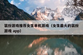 装扮游戏推荐女生单机游戏（女生最火的装扮游戏 app）