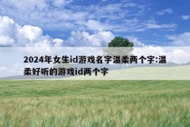 2024年女生id游戏名字温柔两个字:温柔好听的游戏id两个字