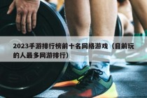 2023手游排行榜前十名网络游戏（目前玩的人最多网游排行）