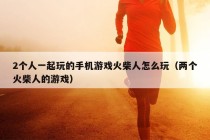 2个人一起玩的手机游戏火柴人怎么玩（两个火柴人的游戏）