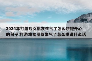 2024年打游戏女朋友生气了怎么哄她开心的句子:打游戏女朋友生气了怎么哄说什么话