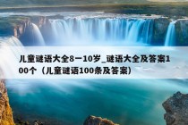 儿童谜语大全8一10岁_谜语大全及答案100个（儿童谜语100条及答案）