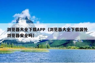 浏览器大全下载APP（浏览器大全下载国外浏览器安全吗）