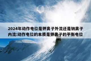 2024年动作电位是钾离子外流还是钠离子内流:动作电位的本质是钾离子的平衡电位