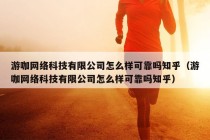 游咖网络科技有限公司怎么样可靠吗知乎（游咖网络科技有限公司怎么样可靠吗知乎）