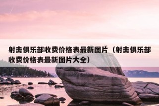 射击俱乐部收费价格表最新图片（射击俱乐部收费价格表最新图片大全）