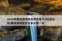 2024年腾讯游戏信誉积分低于350怎么办:腾讯游戏信誉分多少钱一分