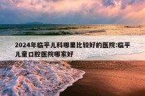 2024年临平儿科哪里比较好的医院:临平儿童口腔医院哪家好