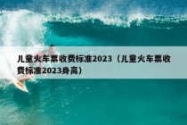 儿童火车票收费标准2023（儿童火车票收费标准2023身高）