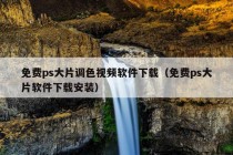 免费ps大片调色视频软件下载（免费ps大片软件下载安装）