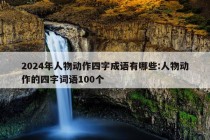 2024年人物动作四字成语有哪些:人物动作的四字词语100个