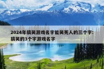 2024年搞笑游戏名字能笑死人的三个字:搞笑的3个字游戏名字