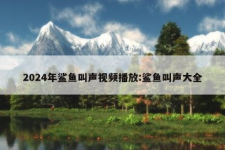 2024年鲨鱼叫声视频播放:鲨鱼叫声大全