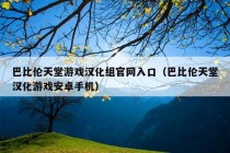 巴比伦天堂游戏汉化组官网入口（巴比伦天堂汉化游戏安卓手机）