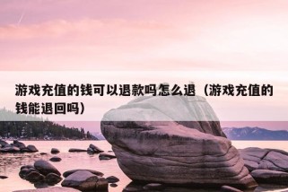 游戏充值的钱可以退款吗怎么退（游戏充值的钱能退回吗）