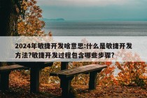 2024年敏捷开发啥意思:什么是敏捷开发方法?敏捷开发过程包含哪些步骤?