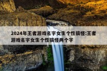 2024年王者游戏名字女生个性搞怪:王者游戏名字女生个性搞怪两个字