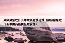 尿频尿急吃什么中成药最快见效（尿频尿急吃什么中成药最快见效女性）